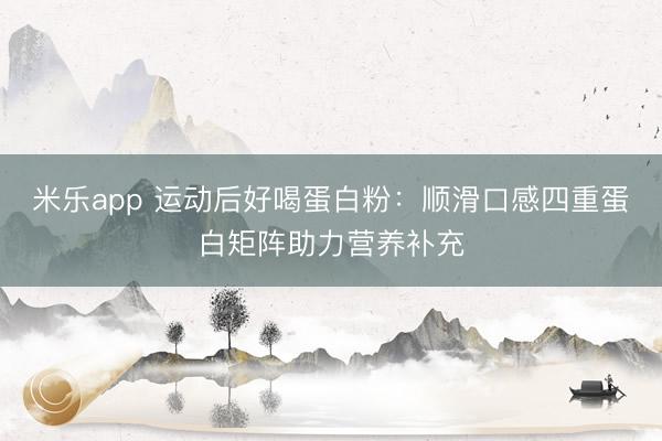米乐app 运动后好喝蛋白粉：顺滑口感四重蛋白矩阵助力营养补充