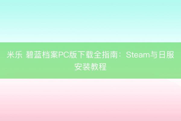 米乐 碧蓝档案PC版下载全指南：Steam与日服安装教程