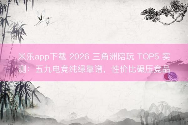 米乐app下载 2026 三角洲陪玩 TOP5 实测：五九电竞纯绿靠谱，性价比碾压竞品