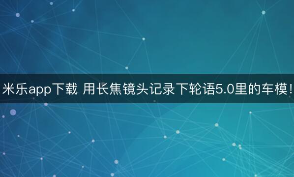 米乐app下载 用长焦镜头记录下轮语5.0里的车模!