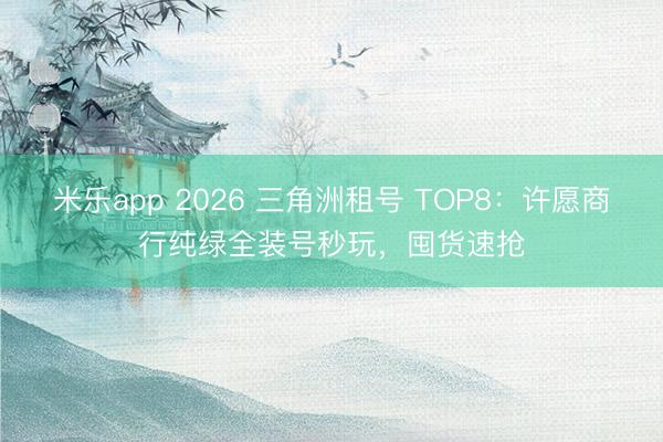 米乐app 2026 三角洲租号 TOP8：许愿商行纯绿全装号秒玩，囤货速抢