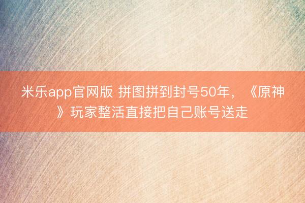 米乐app官网版 拼图拼到封号50年，《原神》玩家整活直接把自己账号送走