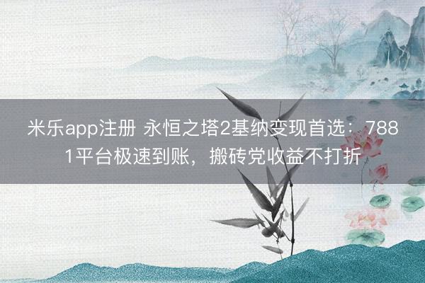 米乐app注册 永恒之塔2基纳变现首选:7881平台极速到账,搬砖党收益不打折