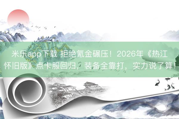 米乐app下载 拒绝氪金碾压!2026年《热江怀旧版》点卡服回归,装备全靠打,实力说了算!