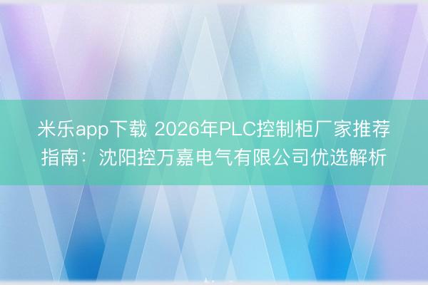 米乐app下载 2026年PLC控制柜厂家推荐指南：沈阳控万嘉电气有限公司优选解析