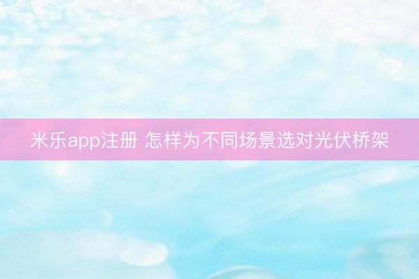 米乐app注册 怎样为不同场景选对光伏桥架