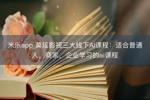 米乐app 莫瑶影视三大线下AI课程：适合普通人，商家，企业学习的ai课程