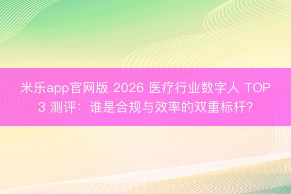 米乐app官网版 2026 医疗行业数字人 TOP3 测评:谁是合规与效率的双重标杆?