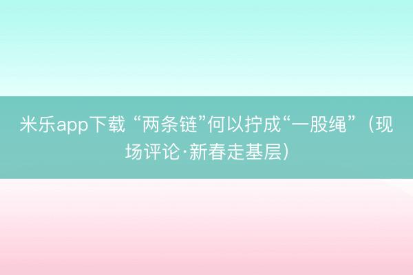 米乐app下载 “两条链”何以拧成“一股绳”（现场评论·新春走基层）