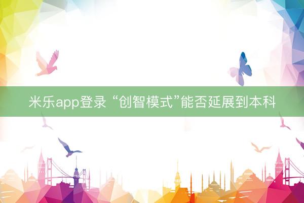 米乐app登录 “创智模式”能否延展到本科