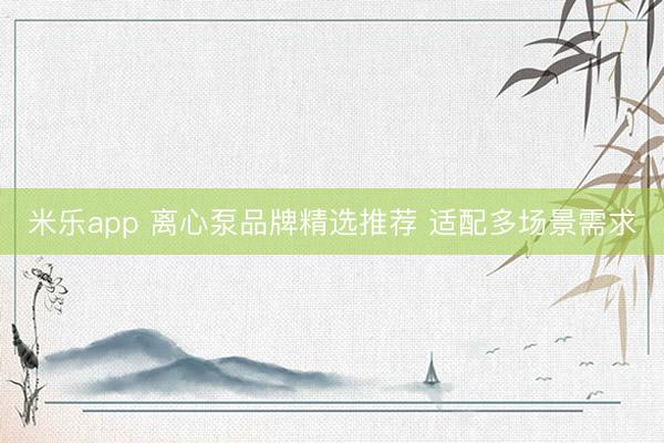 米乐app 离心泵品牌精选推荐 适配多场景需求