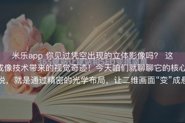 米乐app 你见过凭空出现的立体影像吗? 这可不是魔术,而是幻影成像技术带来的视觉奇迹!今天咱们就聊聊它的核心——光路设计。 简单说,就是通过精密的光学布局,让二维画面“变”成悬浮在空中的三维幻影。 整个过程就像在空气中“雕刻”光线,特别神奇!设计这套光路,最关键的就是控制好光...