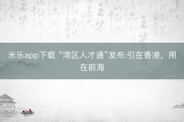 米乐app下载 “湾区人才通”发布:引在香港，用在前海
