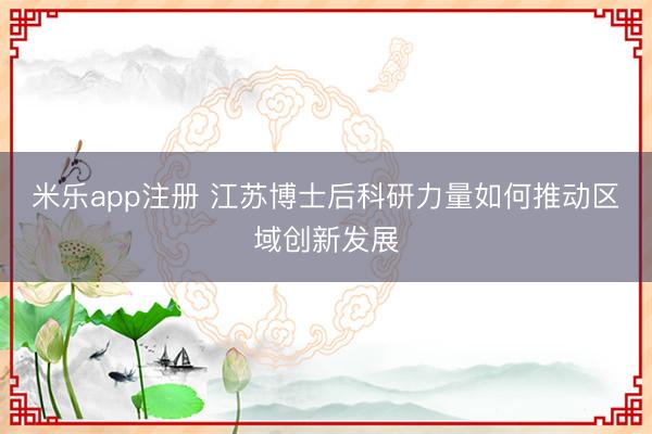 米乐app注册 江苏博士后科研力量如何推动区域创新发展