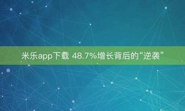 米乐app下载 48.7%增长背后的“逆袭”