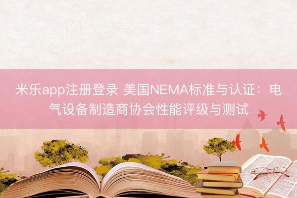 米乐app注册登录 美国NEMA标准与认证：电气设备制造商协会性能评级与测试