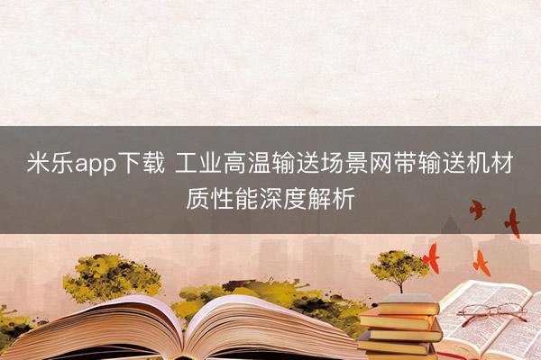 米乐app下载 工业高温输送场景网带输送机材质性能深度解析