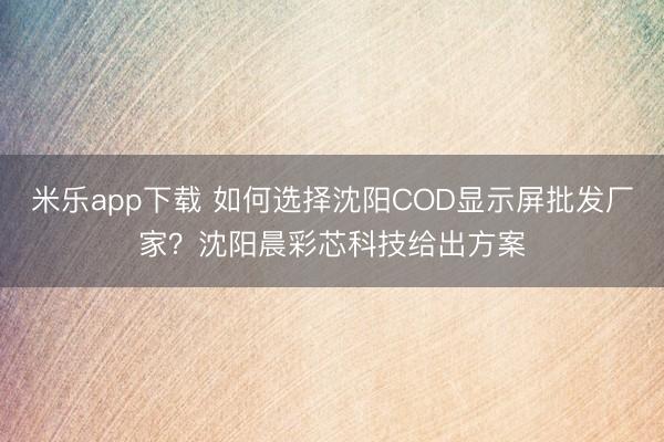 米乐app下载 如何选择沈阳COD显示屏批发厂家？沈阳晨彩芯科技给出方案