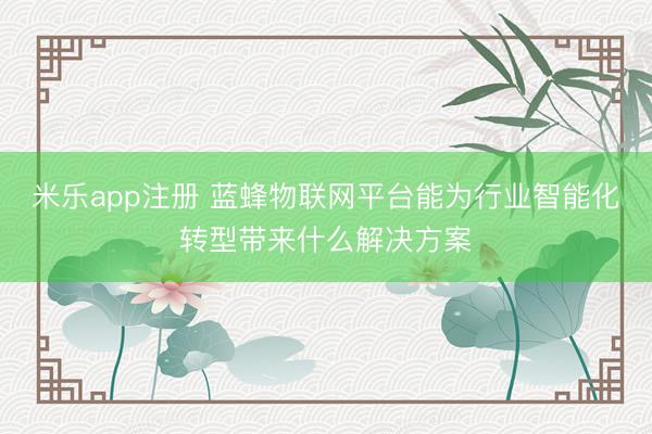 米乐app注册 蓝蜂物联网平台能为行业智能化转型带来什么解决方案