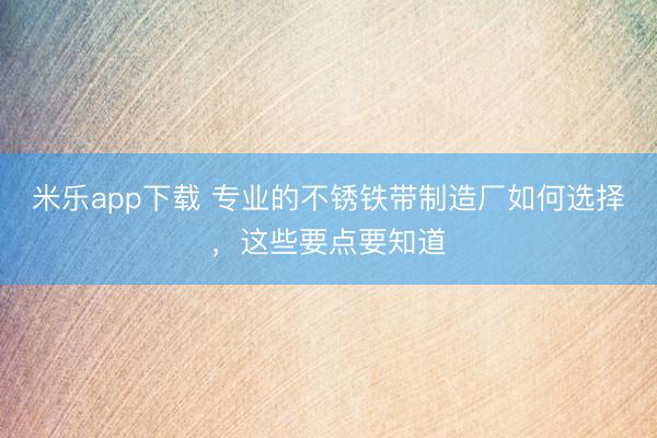 米乐app下载 专业的不锈铁带制造厂如何选择，这些要点要知道