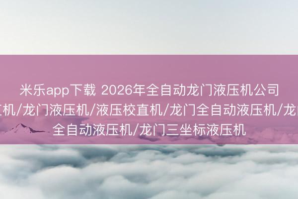 米乐app下载 2026年全自动龙门液压机公司权威推荐：校直机/龙门液压机/液压校直机/龙门全自动液压机/龙门三坐标液压机