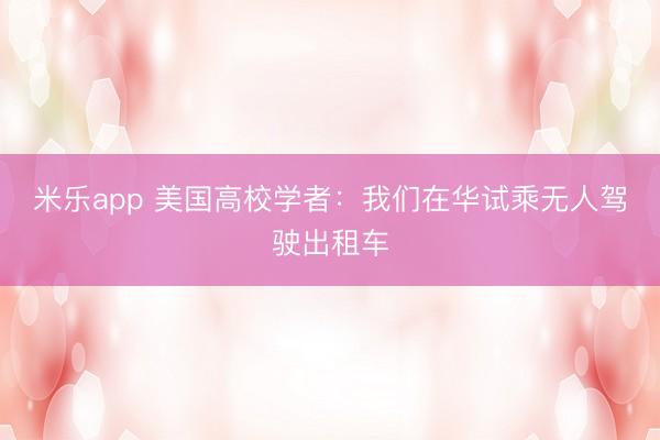 米乐app 美国高校学者：我们在华试乘无人驾驶出租车