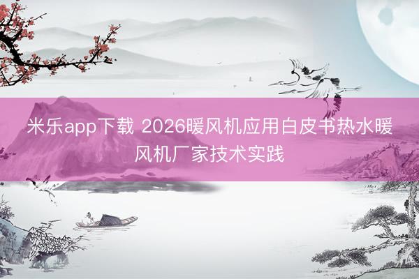 米乐app下载 2026暖风机应用白皮书热水暖风机厂家技术实践