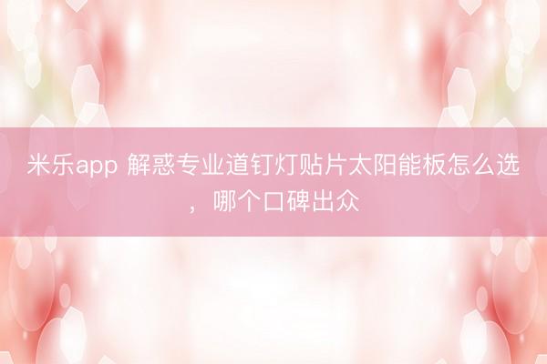 米乐app 解惑专业道钉灯贴片太阳能板怎么选，哪个口碑出众