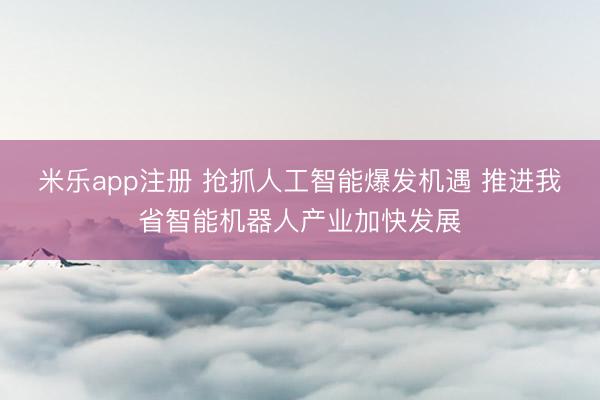 米乐app注册 抢抓人工智能爆发机遇 推进我省智能机器人产业加快发展