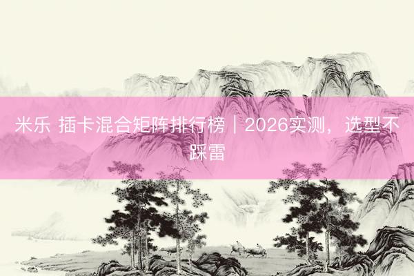 米乐 插卡混合矩阵排行榜｜2026实测，选型不踩雷