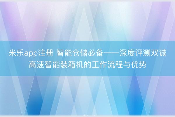 米乐app注册 智能仓储必备——深度评测双诚高速智能装箱机的工作流程与优势