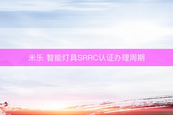 米乐 智能灯具SRRC认证办理周期