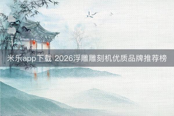 米乐app下载 2026浮雕雕刻机优质品牌推荐榜