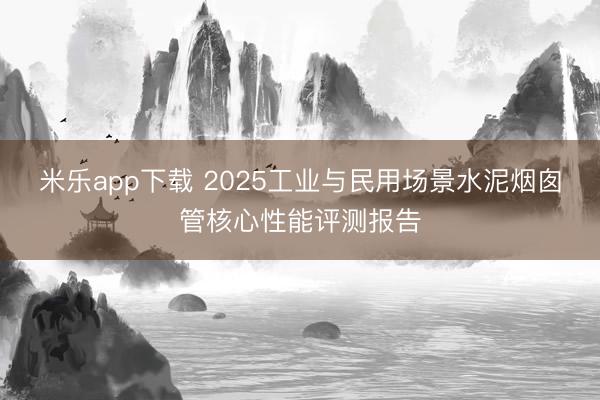 米乐app下载 2025工业与民用场景水泥烟囱管核心性能评测报告