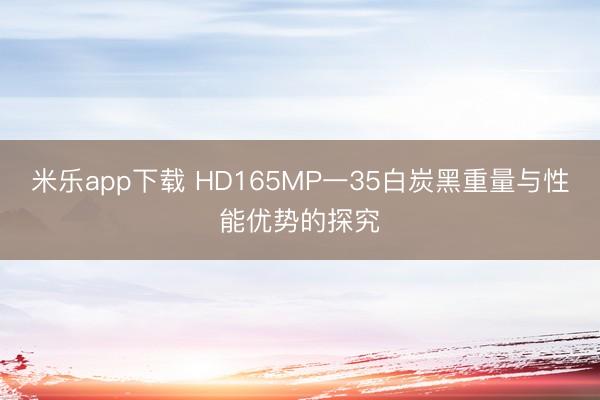 米乐app下载 HD165MP一35白炭黑重量与性能优势的探究