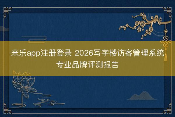 米乐app注册登录 2026写字楼访客管理系统专业品牌评测报告