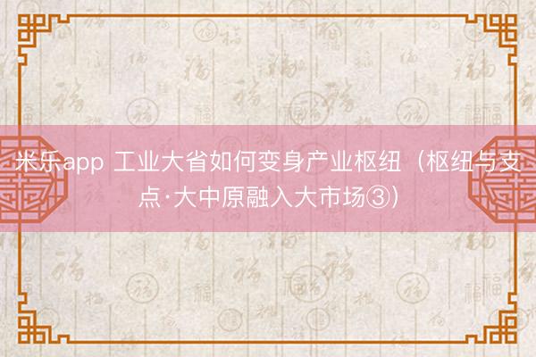 米乐app 工业大省如何变身产业枢纽(枢纽与支点·大中原融入大市场③)