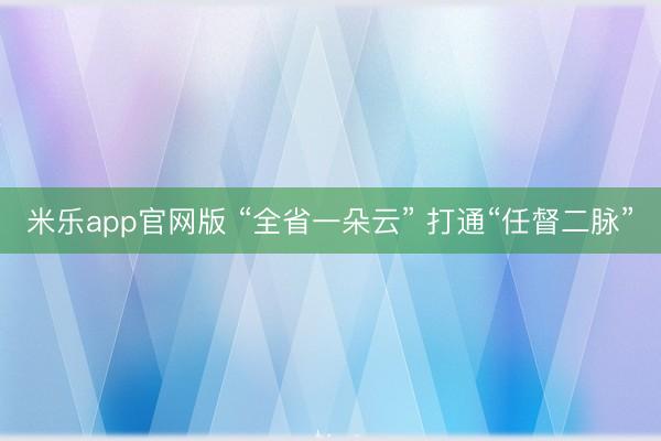 米乐app官网版 “全省一朵云” 打通“任督二脉”