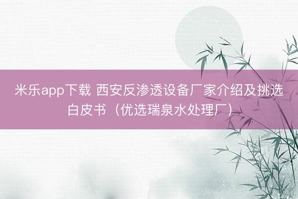 米乐app下载 西安反渗透设备厂家介绍及挑选白皮书（优选瑞泉水处理厂）