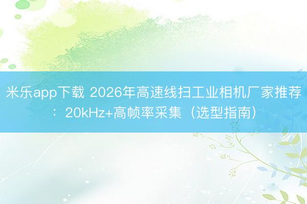 米乐app下载 2026年高速线扫工业相机厂家推荐:20kHz+高帧率采集(选型指南)