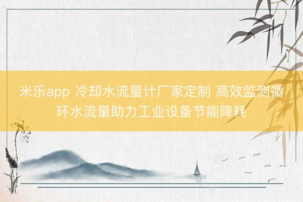 米乐app 冷却水流量计厂家定制 高效监测循环水流量助力工业设备节能降耗