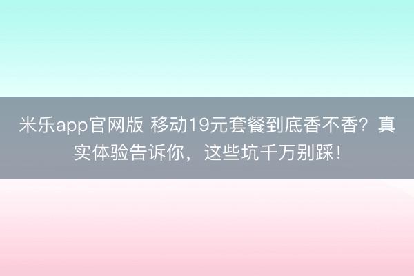 米乐app官网版 移动19元套餐到底香不香？真实体验告诉你，这些坑千万别踩！