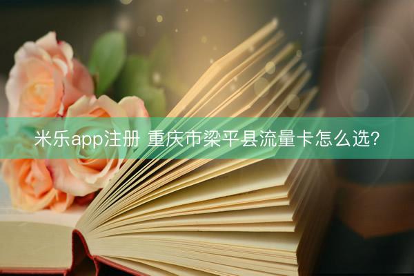 米乐app注册 重庆市梁平县流量卡怎么选？