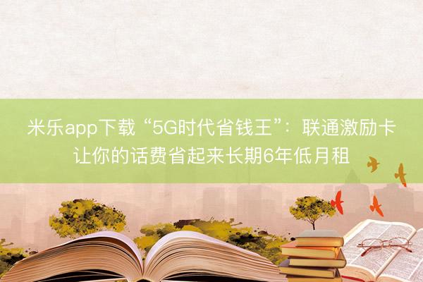 米乐app下载 “5G时代省钱王”:联通激励卡让你的话费省起来长期6年低月租