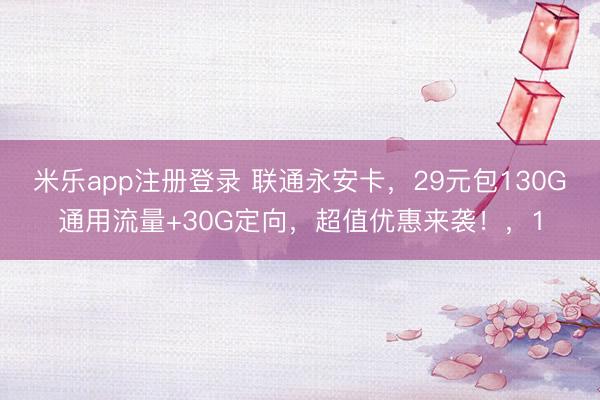 米乐app注册登录 联通永安卡，29元包130G通用流量+30G定向，超值优惠来袭！，1
