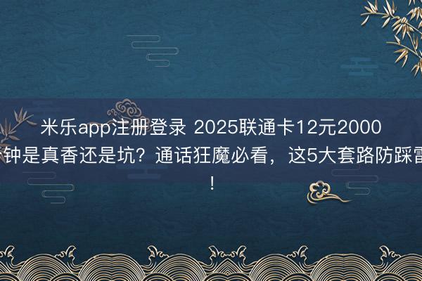 米乐app注册登录 2025联通卡12元2000分钟是真香还是坑？通话狂魔必看，这5大套路防踩雷！