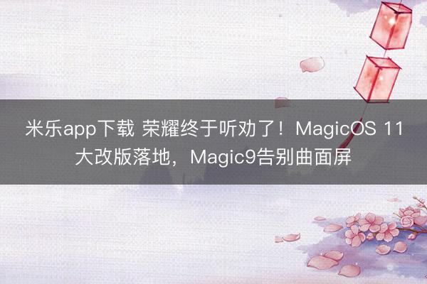 米乐app下载 荣耀终于听劝了！MagicOS 11大改版落地，Magic9告别曲面屏