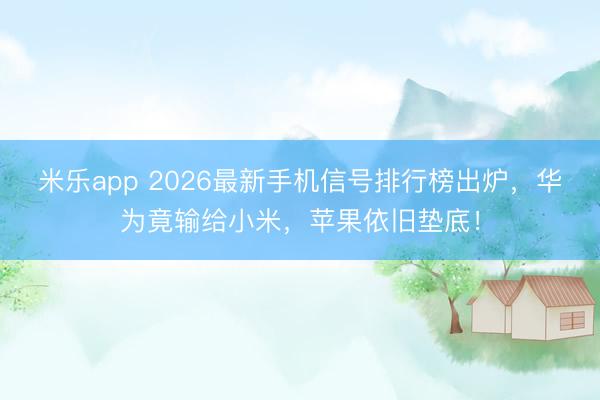 米乐app 2026最新手机信号排行榜出炉,华为竟输给小米,苹果依旧垫底!