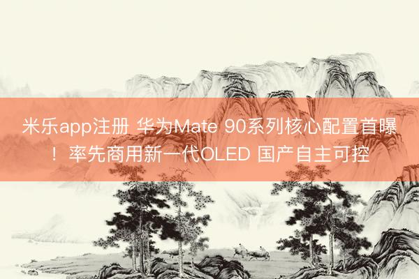 米乐app注册 华为Mate 90系列核心配置首曝！率先商用新一代OLED 国产自主可控