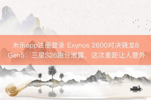 米乐app注册登录 Exynos 2600对决骁龙8 Gen5：三星S26跑分泄露，这次差距让人意外
